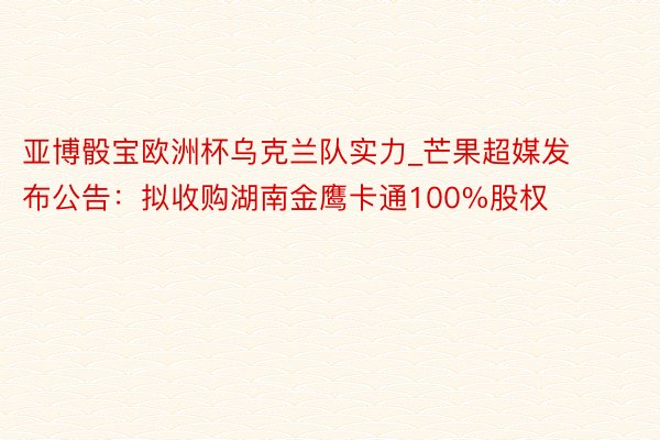 亚博骰宝欧洲杯乌克兰队实力_芒果超媒发布公告：拟收购湖南金鹰卡通100%股权