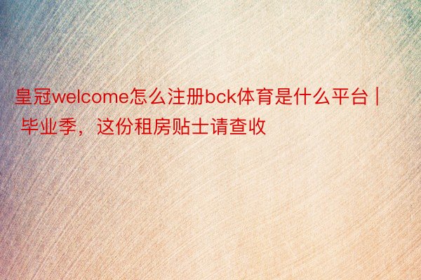 皇冠welcome怎么注册bck体育是什么平台 | 毕业季，这份租房贴士请查收