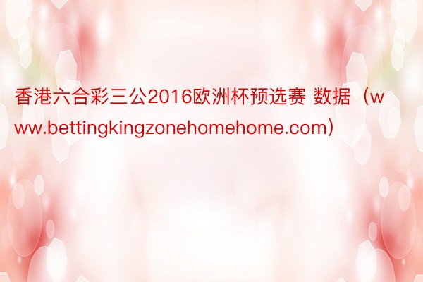 香港六合彩三公2016欧洲杯预选赛 数据（www.bettingkingzonehomehome.com）