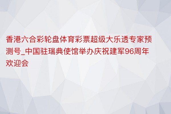 香港六合彩轮盘体育彩票超级大乐透专家预测号_中国驻瑞典使馆举办庆祝建军96周年欢迎会