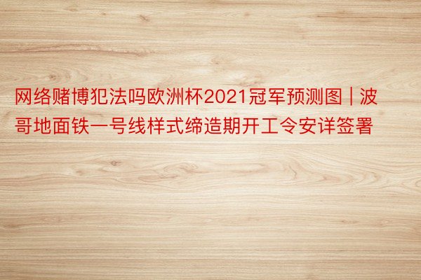 网络赌博犯法吗欧洲杯2021冠军预测图 | 波哥地面铁一号线样式缔造期开工令安详签署