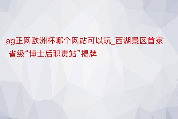 ag正网欧洲杯哪个网站可以玩_西湖景区首家 省级“博士后职责站”揭牌