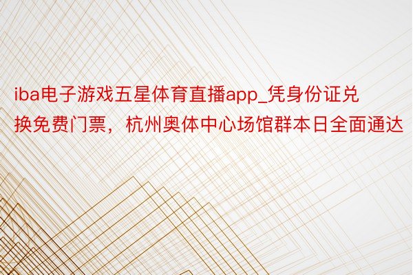 iba电子游戏五星体育直播app_凭身份证兑换免费门票，杭州奥体中心场馆群本日全面通达