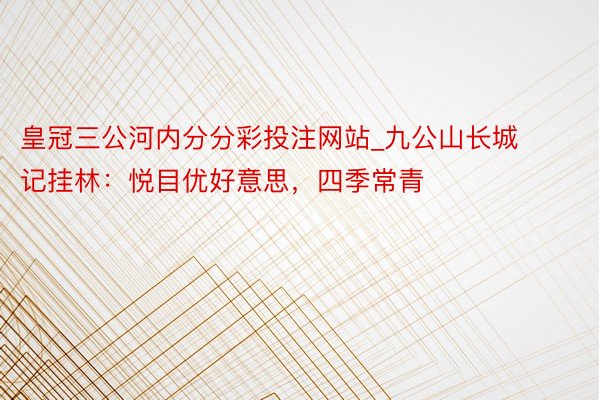 皇冠三公河内分分彩投注网站_九公山长城记挂林：悦目优好意思，四季常青