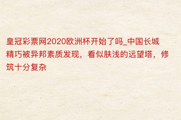 皇冠彩票网2020欧洲杯开始了吗_中国长城精巧被异邦素质发现，看似肤浅的远望塔，修筑十分复杂