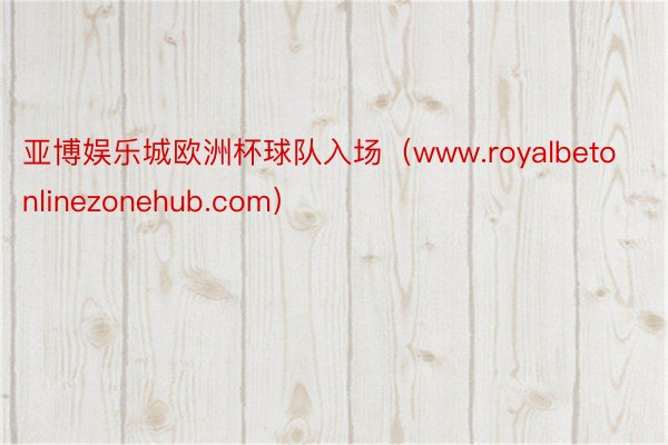 亚博娱乐城欧洲杯球队入场（www.royalbetonlinezonehub.com）