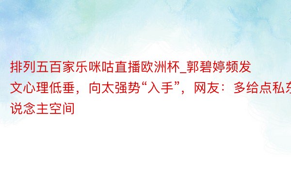 排列五百家乐咪咕直播欧洲杯_郭碧婷频发文心理低垂，向太强势“入手”，网友：多给点私东说念主空间