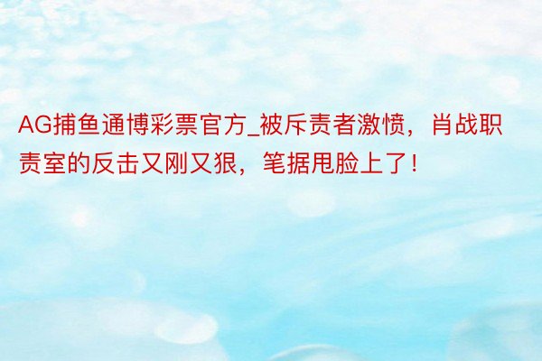 AG捕鱼通博彩票官方_被斥责者激愤，肖战职责室的反击又刚又狠，笔据甩脸上了！