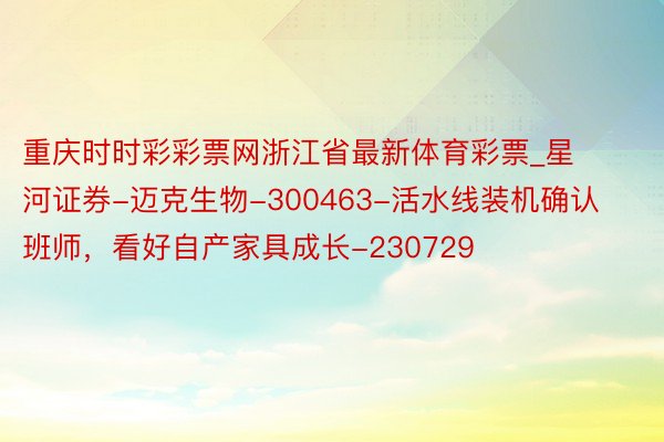 重庆时时彩彩票网浙江省最新体育彩票_星河证券-迈克生物-300463-活水线装机确认班师，看好自产家具成长-230729