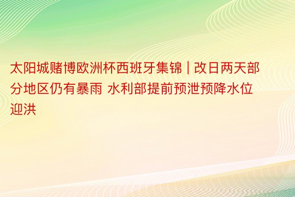 太阳城赌博欧洲杯西班牙集锦 | 改日两天部分地区仍有暴雨 水利部提前预泄预降水位迎洪