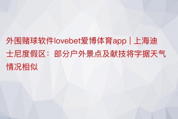 外围赌球软件lovebet爱博体育app | 上海迪士尼度假区：部分户外景点及献技将字据天气情况相似