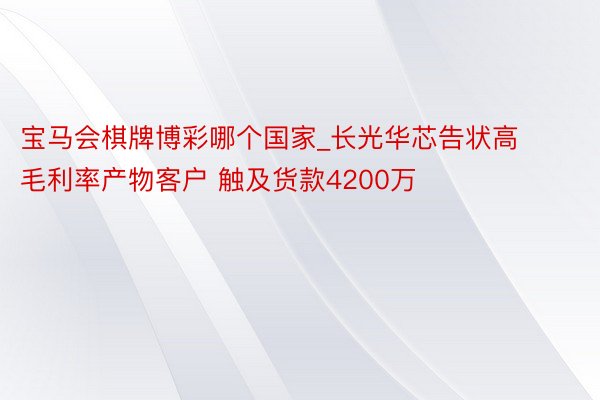 宝马会棋牌博彩哪个国家_长光华芯告状高毛利率产物客户 触及货款4200万