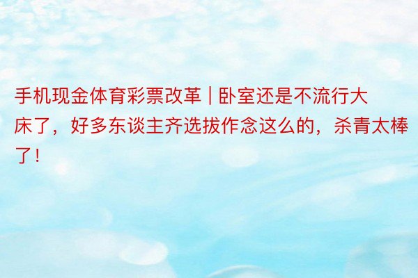 手机现金体育彩票改革 | 卧室还是不流行大床了，好多东谈主齐选拔作念这么的，杀青太棒了！