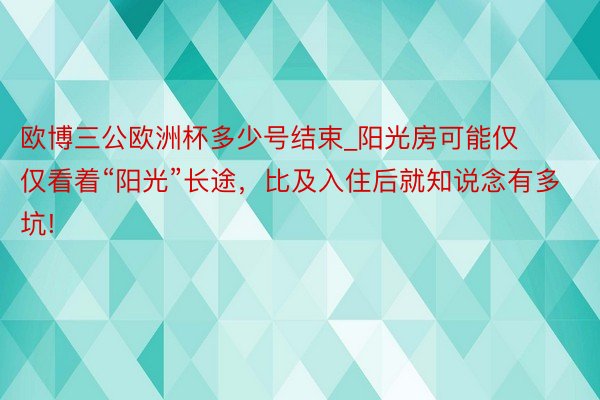 欧博三公欧洲杯多少号结束_阳光房可能仅仅看着“阳光”长途，比及入住后就知说念有多坑!