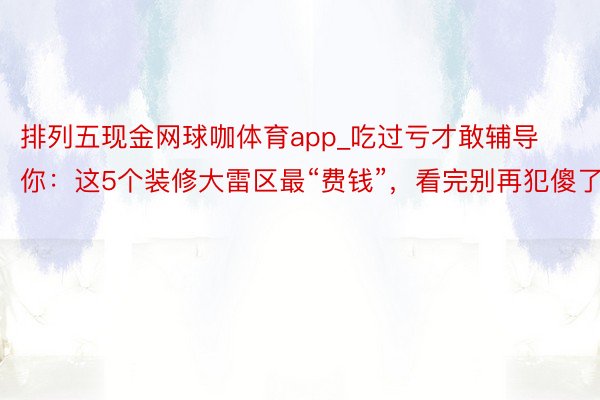 排列五现金网球咖体育app_吃过亏才敢辅导你：这5个装修大雷区最“费钱”，看完别再犯傻了