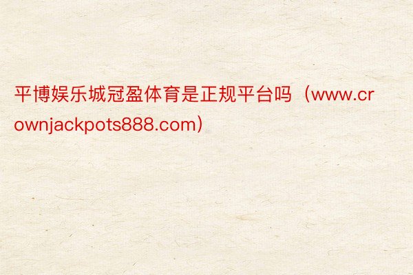 平博娱乐城冠盈体育是正规平台吗（www.crownjackpots888.com）