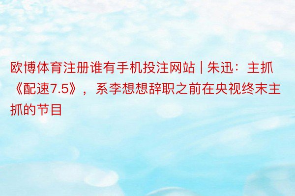 欧博体育注册谁有手机投注网站 | 朱迅：主抓《配速7.5》，系李想想辞职之前在央视终末主抓的节目