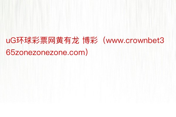 uG环球彩票网黄有龙 博彩（www.crownbet365zonezonezone.com）