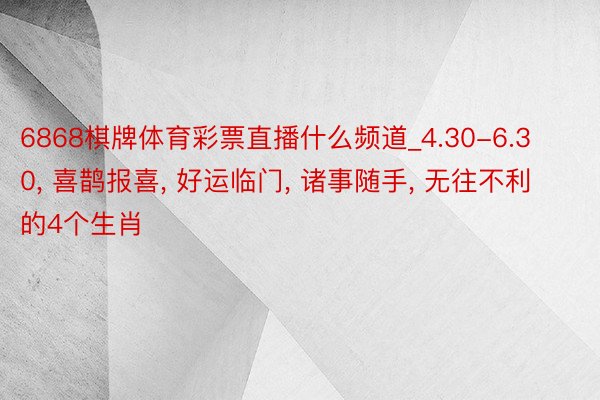 6868棋牌体育彩票直播什么频道_4.30-6.30， 喜鹊报喜， 好运临门， 诸事随手， 无往不利的4个生肖