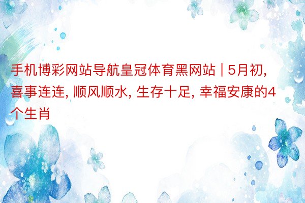 手机博彩网站导航皇冠体育黑网站 | 5月初， 喜事连连， 顺风顺水， 生存十足， 幸福安康的4个生肖