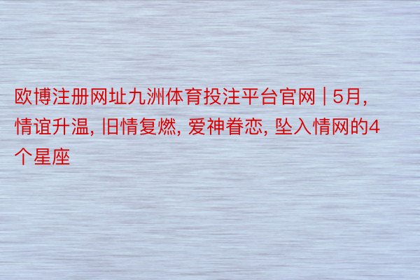 欧博注册网址九洲体育投注平台官网 | 5月, 情谊升温, 旧情复燃, 爱神眷恋, 坠入情网的4个星座