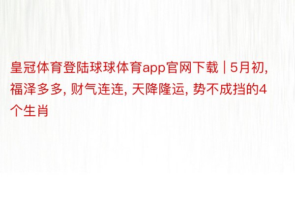 皇冠体育登陆球球体育app官网下载 | 5月初, 福泽多多, 财气连连, 天降隆运, 势不成挡的4个生肖