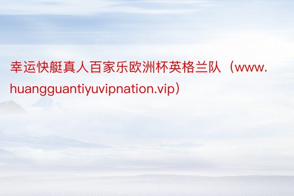 幸运快艇真人百家乐欧洲杯英格兰队（www.huangguantiyuvipnation.vip）