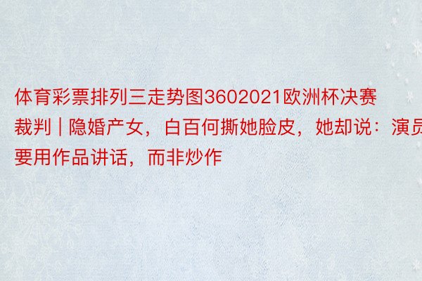 体育彩票排列三走势图3602021欧洲杯决赛裁判 | 隐婚产女，白百何撕她脸皮，她却说：演员要用作品讲话，而非炒作