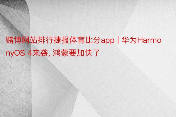 赌博网站排行捷报体育比分app | 华为HarmonyOS 4来袭, 鸿蒙要加快了