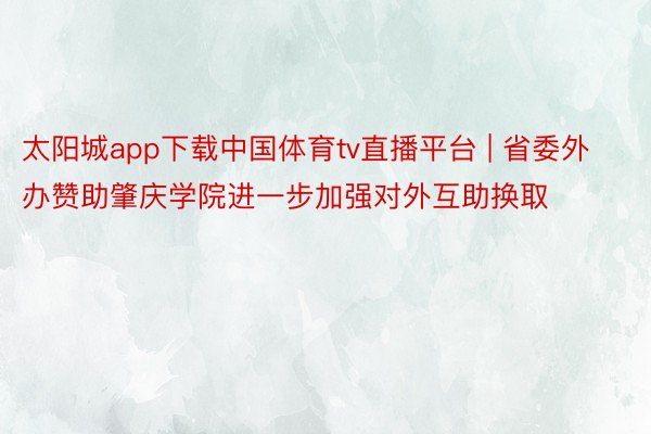 太阳城app下载中国体育tv直播平台 | 省委外办赞助肇庆学院进一步加强对外互助换取