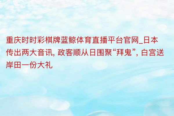 重庆时时彩棋牌蓝鲸体育直播平台官网_日本传出两大音讯， 政客顺从日围聚“拜鬼”， 白宫送岸田一份大礼