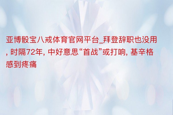 亚博骰宝八戒体育官网平台_拜登辞职也没用, 时隔72年, 中好意思“首战”或打响, 基辛格感到疼痛