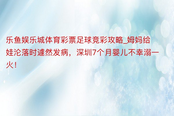 乐鱼娱乐城体育彩票足球竞彩攻略_姆妈给娃沦落时遽然发病，深圳7个月婴儿不幸溺一火！