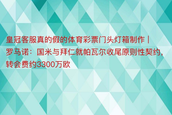 皇冠客服真的假的体育彩票门头灯箱制作 | 罗马诺：国米与拜仁就帕瓦尔收尾原则性契约，转会费约3300万欧