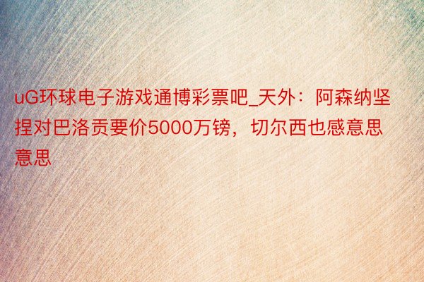 uG环球电子游戏通博彩票吧_天外：阿森纳坚捏对巴洛贡要价5000万镑，切尔西也感意思意思