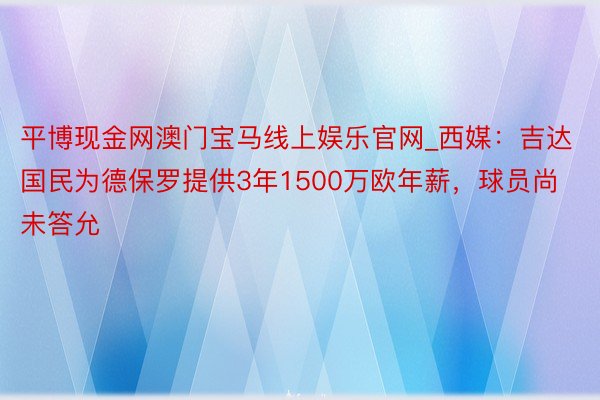 平博现金网澳门宝马线上娱乐官网_西媒：吉达国民为德保罗提供3年1500万欧年薪，球员尚未答允