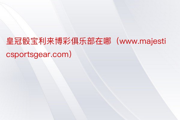 皇冠骰宝利来博彩俱乐部在哪（www.majesticsportsgear.com）