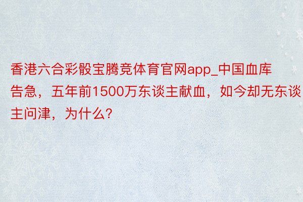 香港六合彩骰宝腾竞体育官网app_中国血库告急，五年前1500万东谈主献血，如今却无东谈主问津，为什么？