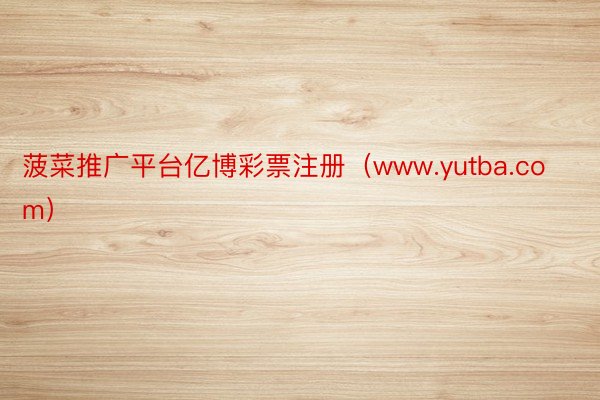 菠菜推广平台亿博彩票注册（www.yutba.com）