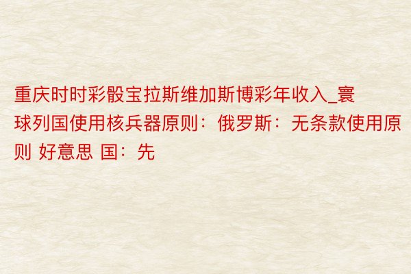 重庆时时彩骰宝拉斯维加斯博彩年收入_寰球列国使用核兵器原则：俄罗斯：无条款使用原则 好意思 国：先