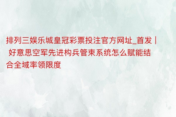 排列三娱乐城皇冠彩票投注官方网址_首发 | 好意思空军先进构兵管束系统怎么赋能结合全域率领限度