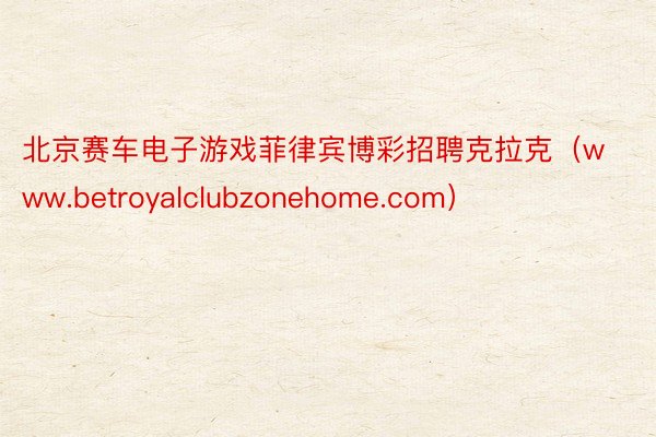 北京赛车电子游戏菲律宾博彩招聘克拉克（www.betroyalclubzonehome.com）