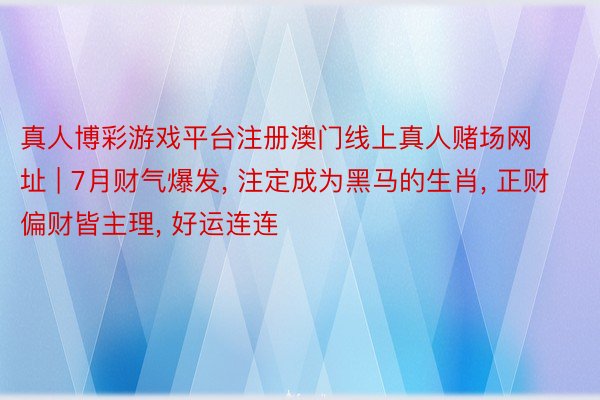 真人博彩游戏平台注册澳门线上真人赌场网址 | 7月财气爆发, 注定成为黑马的生肖, 正财偏财皆主理, 好运连连