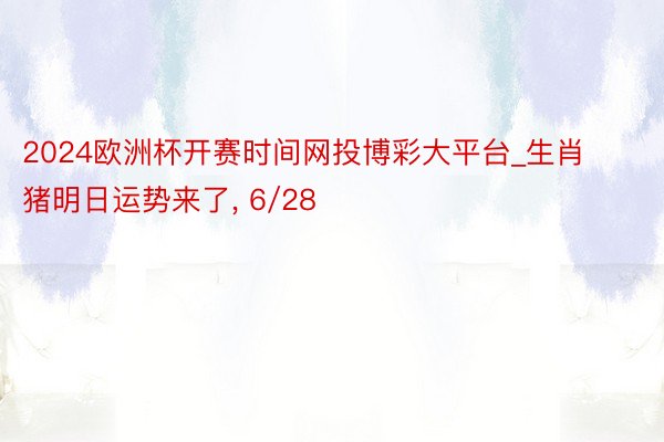 2024欧洲杯开赛时间网投博彩大平台_生肖猪明日运势来了, 6/28