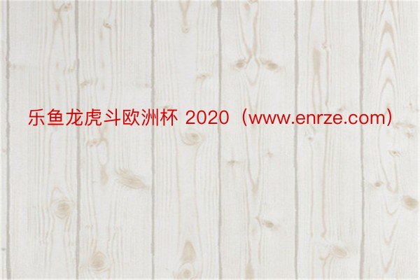 乐鱼龙虎斗欧洲杯 2020（www.enrze.com）