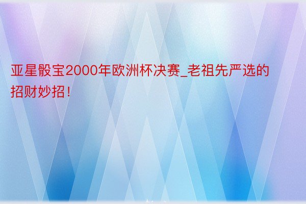 亚星骰宝2000年欧洲杯决赛_老祖先严选的招财妙招！