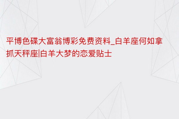 平博色碟大富翁博彩免费资料_白羊座何如拿抓天秤座|白羊大梦的恋爱贴士