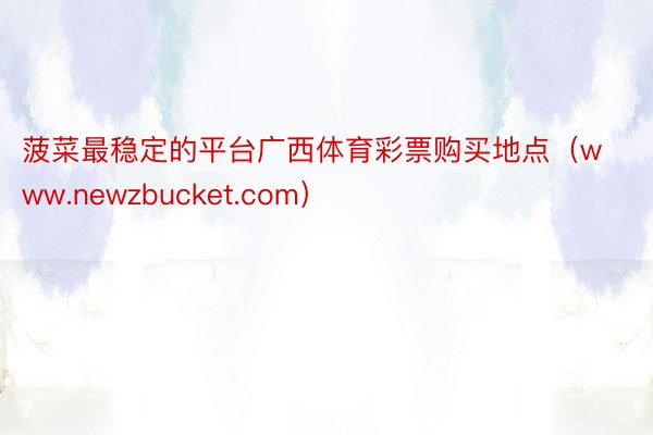 菠菜最稳定的平台广西体育彩票购买地点（www.newzbucket.com）