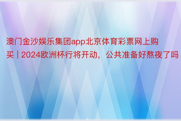 澳门金沙娱乐集团app北京体育彩票网上购买 | 2024欧洲杯行将开动，公共准备好熬夜了吗