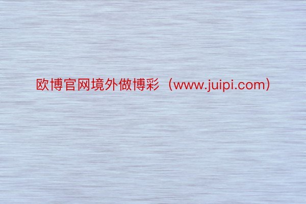 欧博官网境外做博彩（www.juipi.com）